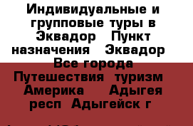 Индивидуальные и групповые туры в Эквадор › Пункт назначения ­ Эквадор - Все города Путешествия, туризм » Америка   . Адыгея респ.,Адыгейск г.